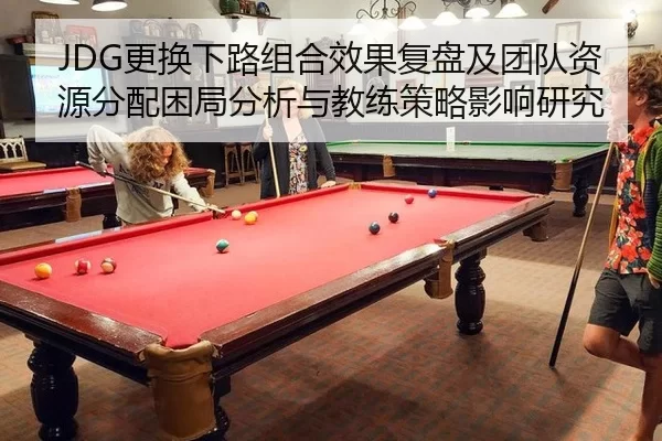 JDG更换下路组合效果复盘及团队资源分配困局分析与教练策略影响研究