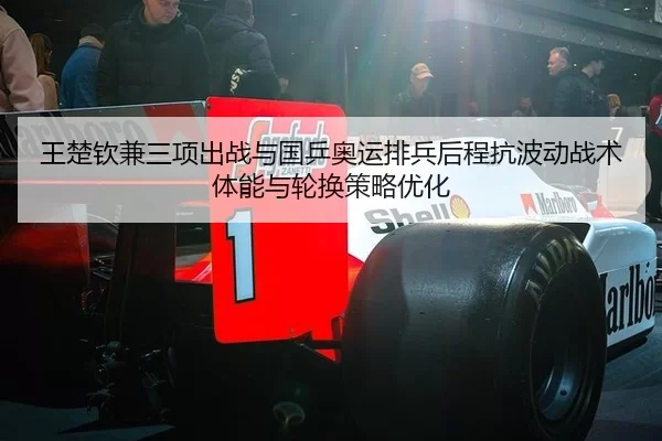王楚钦兼三项出战与国乒奥运排兵后程抗波动战术体能与轮换策略优化