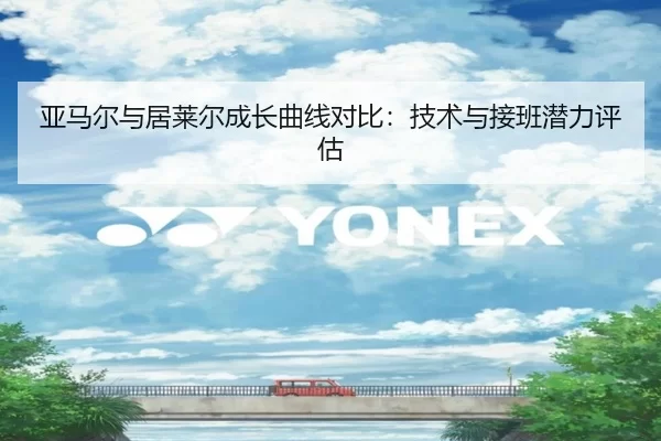 亚马尔与居莱尔成长曲线对比：技术与接班潜力评估