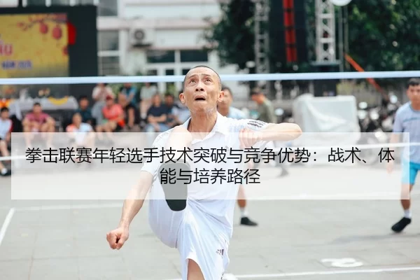 拳击联赛年轻选手技术突破与竞争优势：战术、体能与培养路径
