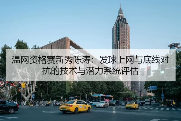 温网资格赛新秀陈涛：发球上网与底线对抗的技术与潜力系统评估