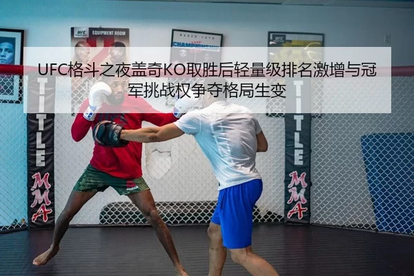 UFC格斗之夜盖奇KO取胜后轻量级排名激增与冠军挑战权争夺格局生变