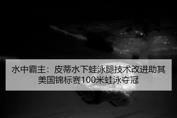 水中霸主：皮蒂水下蛙泳腿技术改进助其美国锦标赛100米蛙泳夺冠