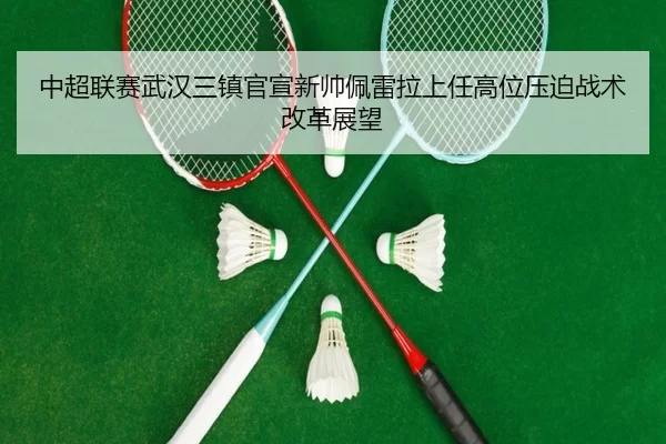 中超联赛武汉三镇官宣新帅佩雷拉上任高位压迫战术改革展望