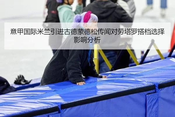 意甲国际米兰引进古德蒙德松传闻对劳塔罗搭档选择影响分析