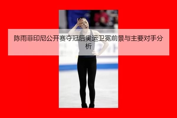 陈雨菲印尼公开赛夺冠后奥运卫冕前景与主要对手分析