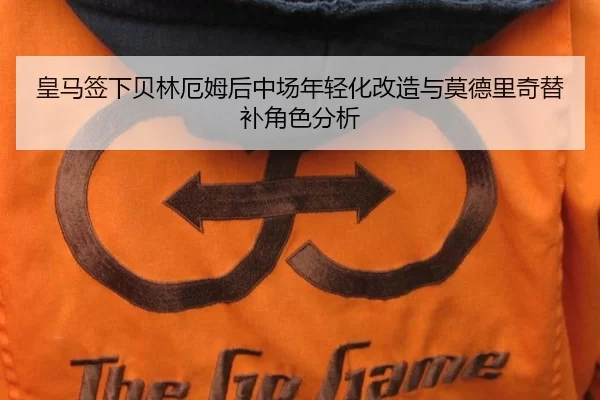 皇马签下贝林厄姆后中场年轻化改造与莫德里奇替补角色分析